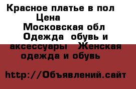 Красное платье в пол) › Цена ­ 3 000 - Московская обл. Одежда, обувь и аксессуары » Женская одежда и обувь   